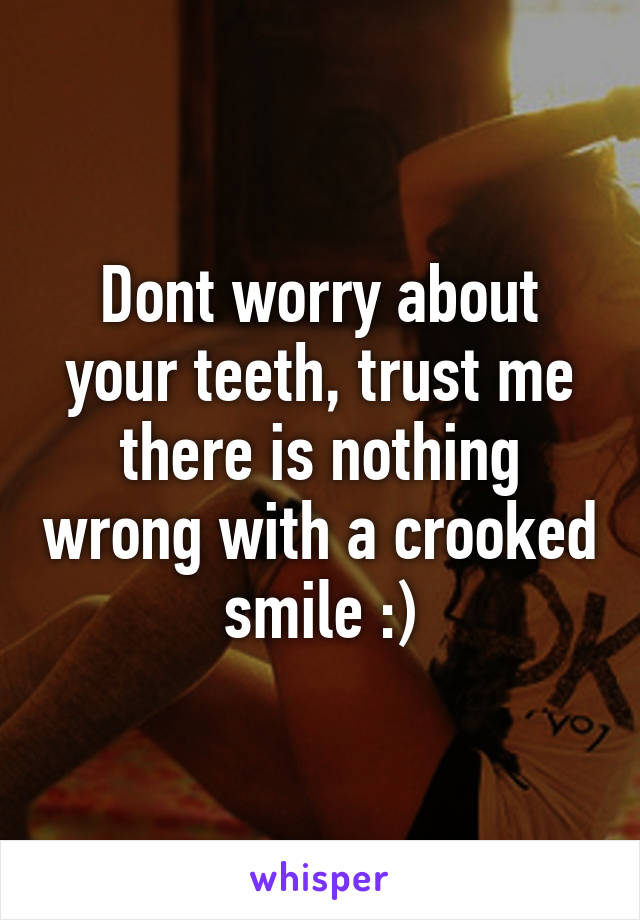 Dont worry about your teeth, trust me there is nothing wrong with a crooked smile :)