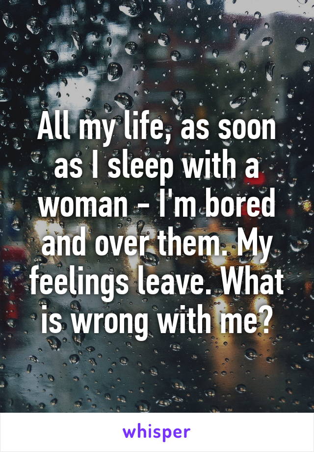 All my life, as soon as I sleep with a woman - I'm bored and over them. My feelings leave. What is wrong with me?