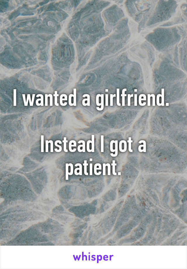 I wanted a girlfriend. 

Instead I got a patient.