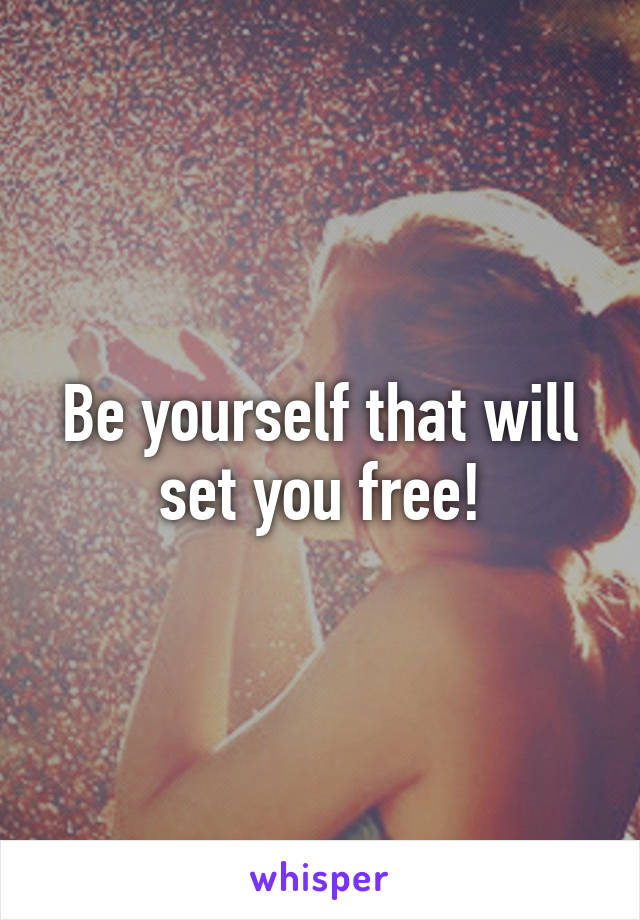 Be yourself that will set you free!