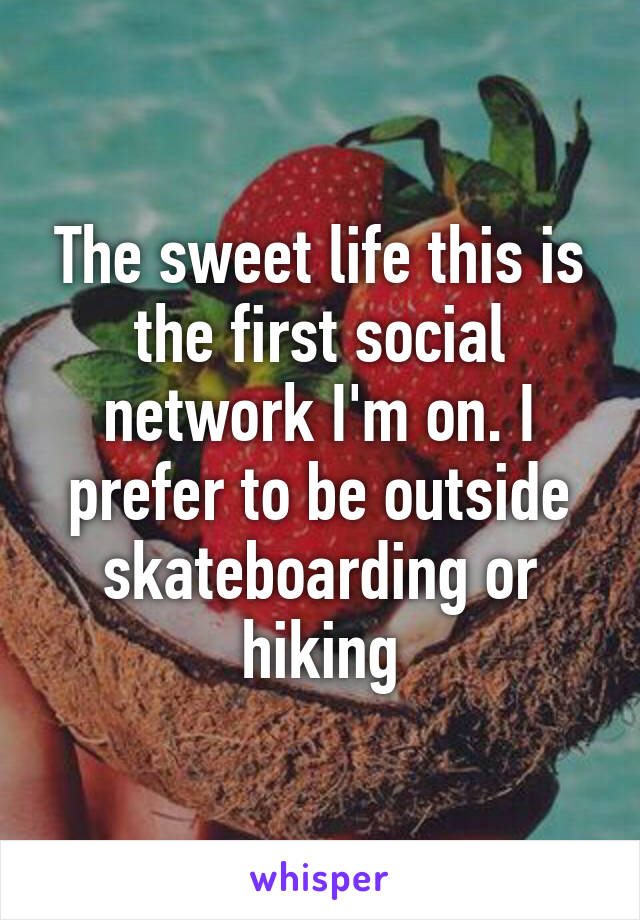 The sweet life this is the first social network I'm on. I prefer to be outside skateboarding or hiking