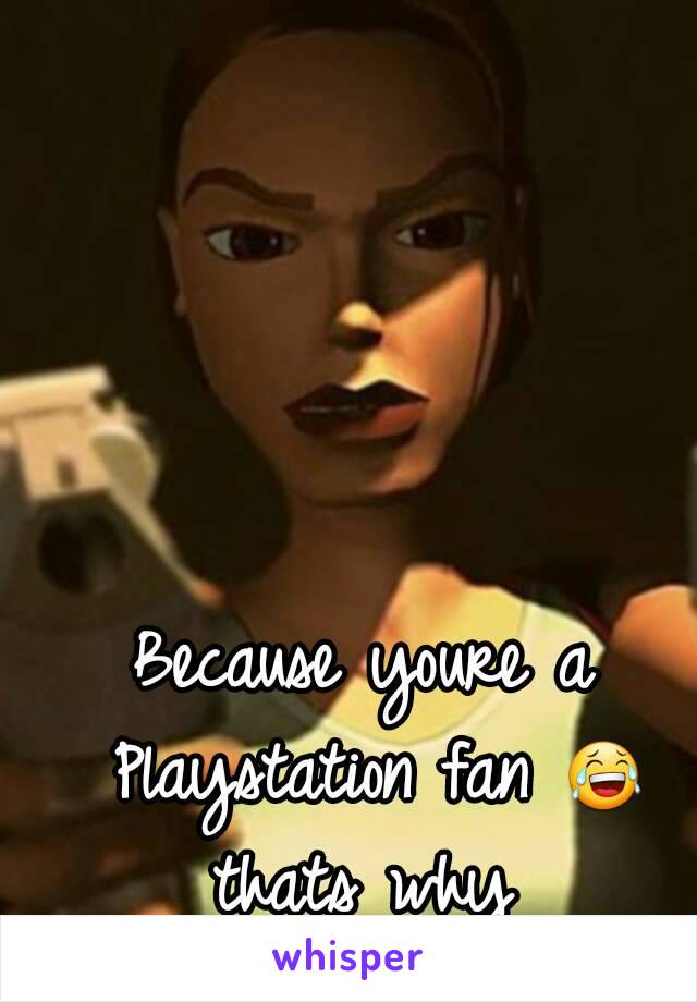 Because youre a Playstation fan 😂 thats why 