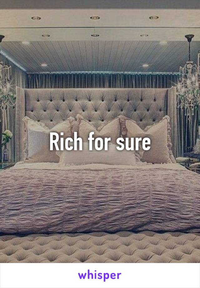 Rich for sure