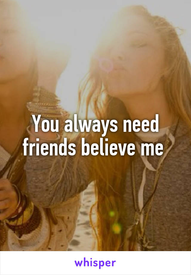 You always need friends believe me 