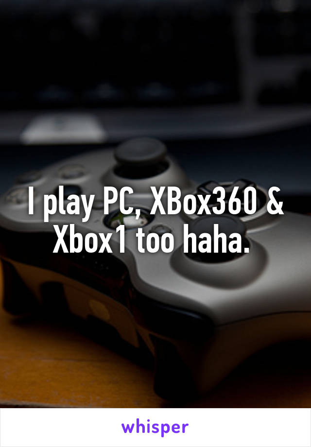 I play PC, XBox360 & Xbox1 too haha. 