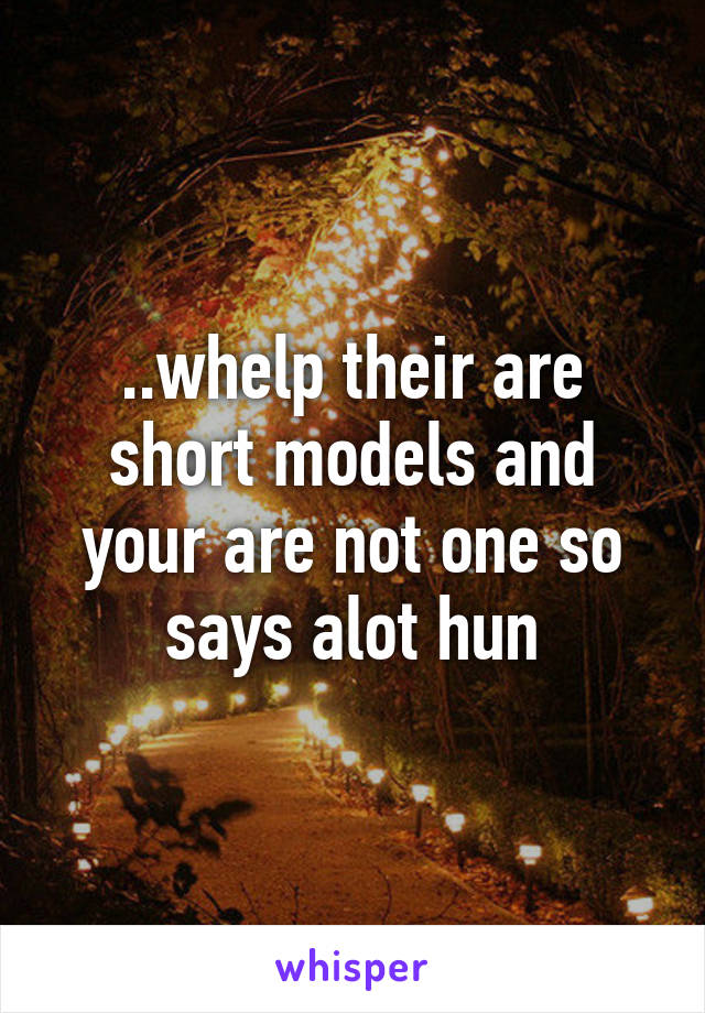 ..whelp their are short models and your are not one so says alot hun