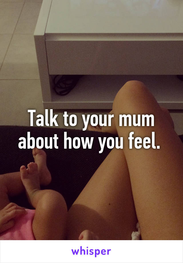 Talk to your mum about how you feel. 