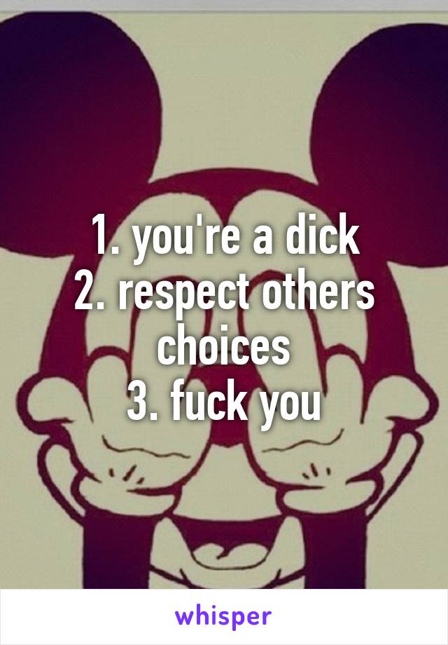 1. you're a dick
2. respect others choices
3. fuck you