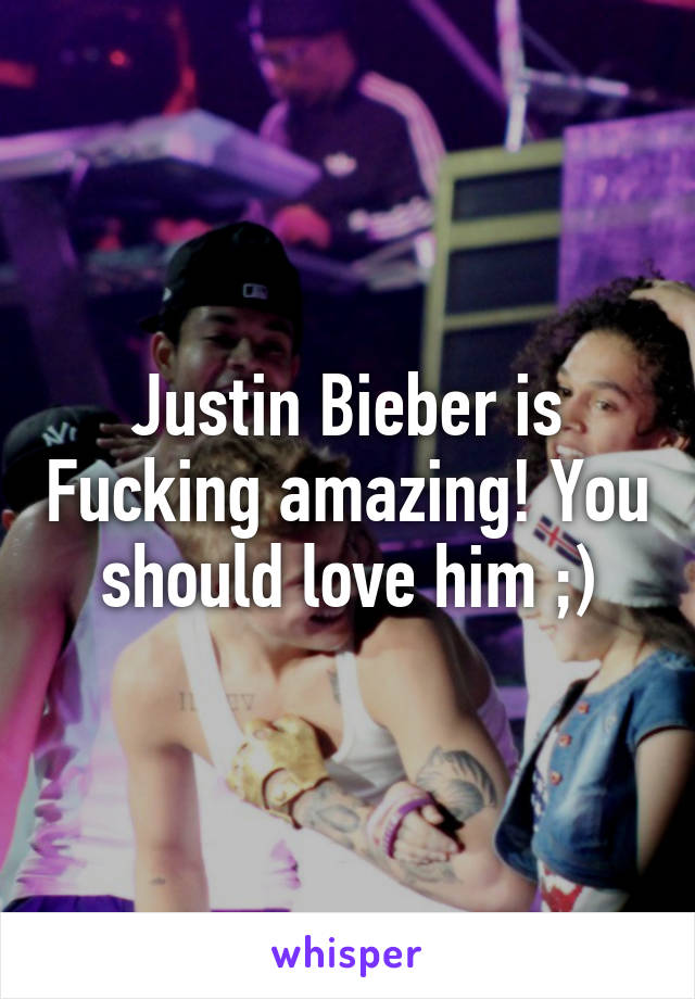 Justin Bieber is Fucking amazing! You should love him ;)