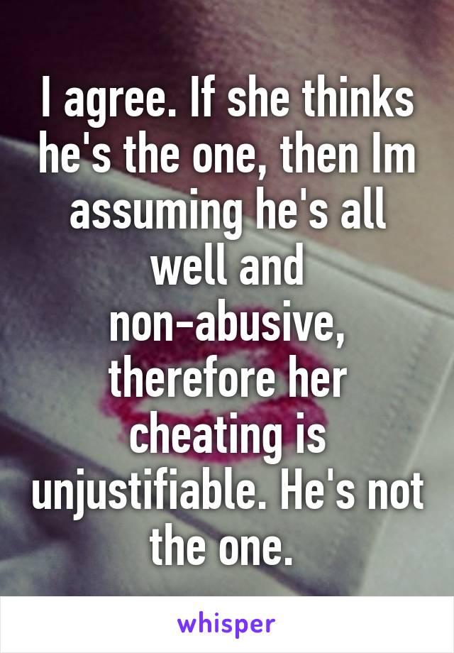 I agree. If she thinks he's the one, then Im assuming he's all well and non-abusive, therefore her cheating is unjustifiable. He's not the one. 