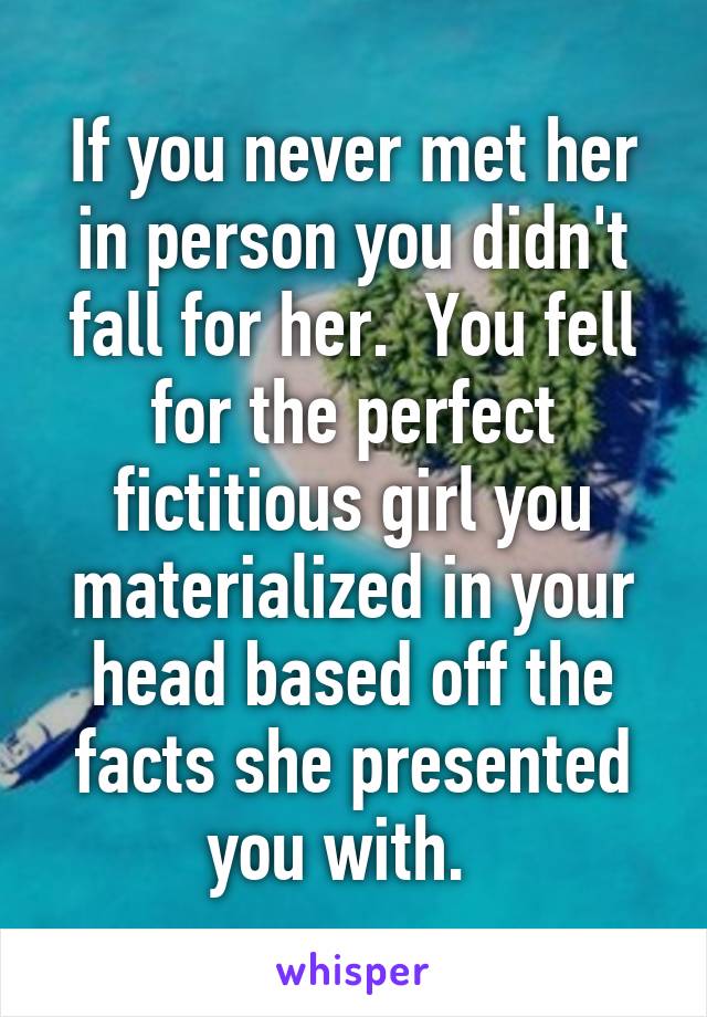 If you never met her in person you didn't fall for her.  You fell for the perfect fictitious girl you materialized in your head based off the facts she presented you with.  