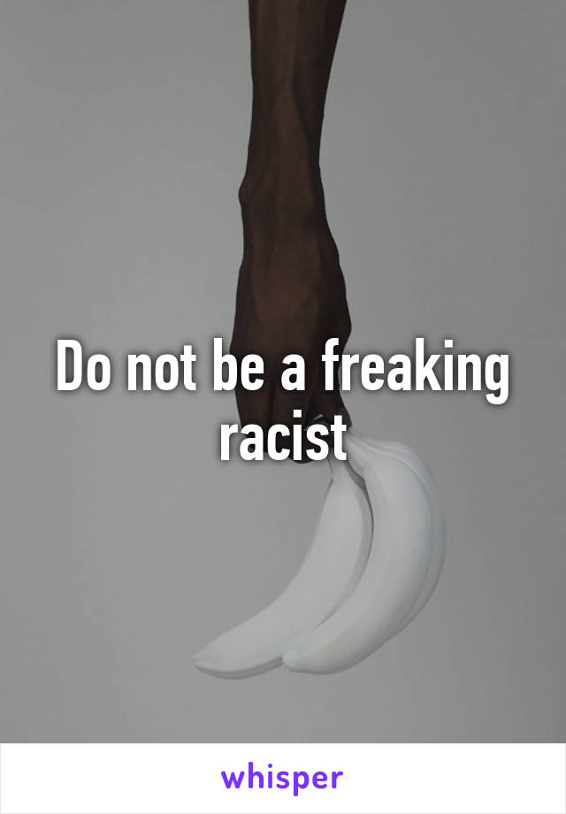 Do not be a freaking racist