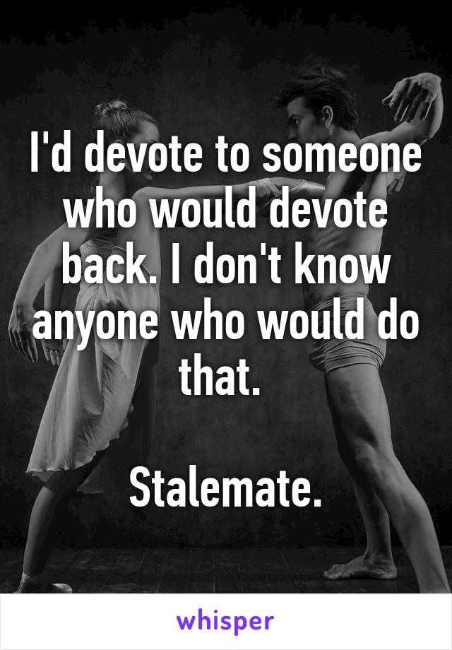 I'd devote to someone who would devote back. I don't know anyone who would do that. 

Stalemate.