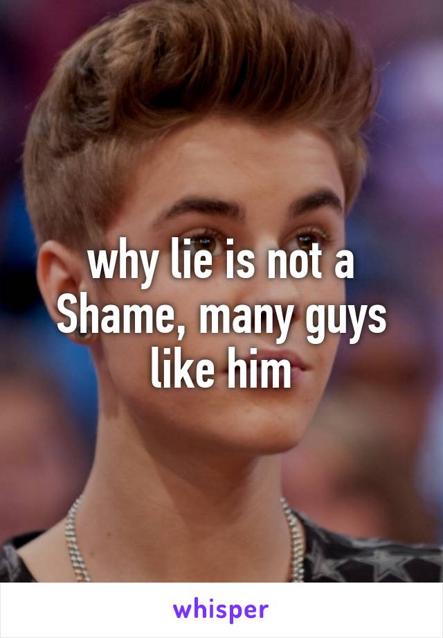 why lie is not a Shame, many guys like him