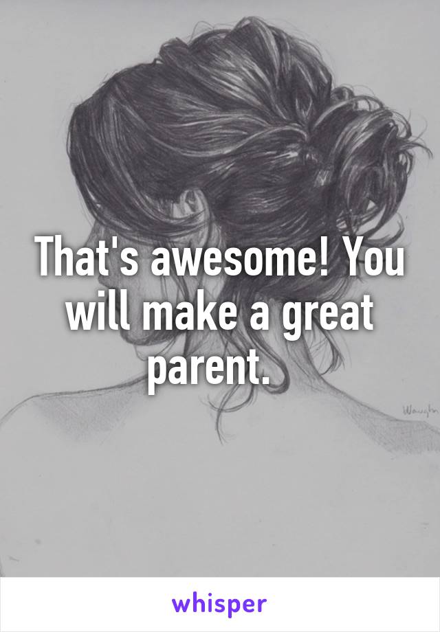 That's awesome! You will make a great parent.  