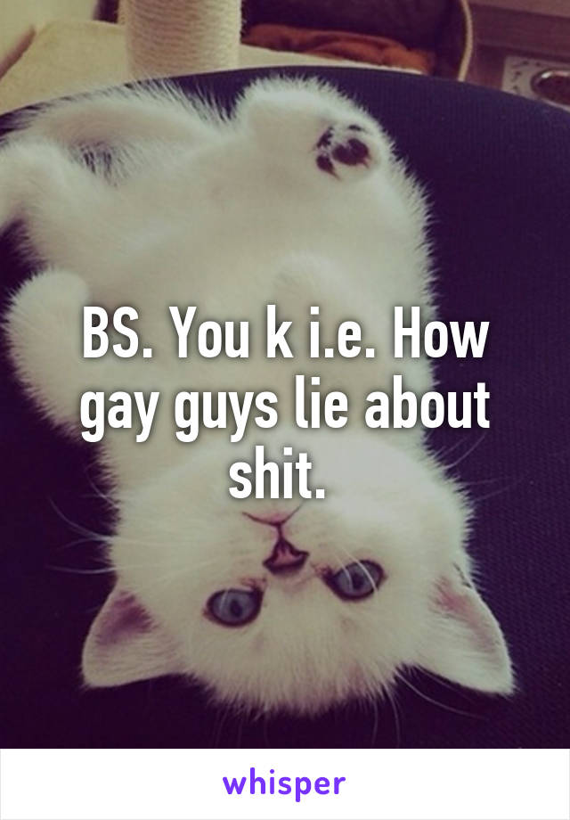 BS. You k i.e. How gay guys lie about shit. 