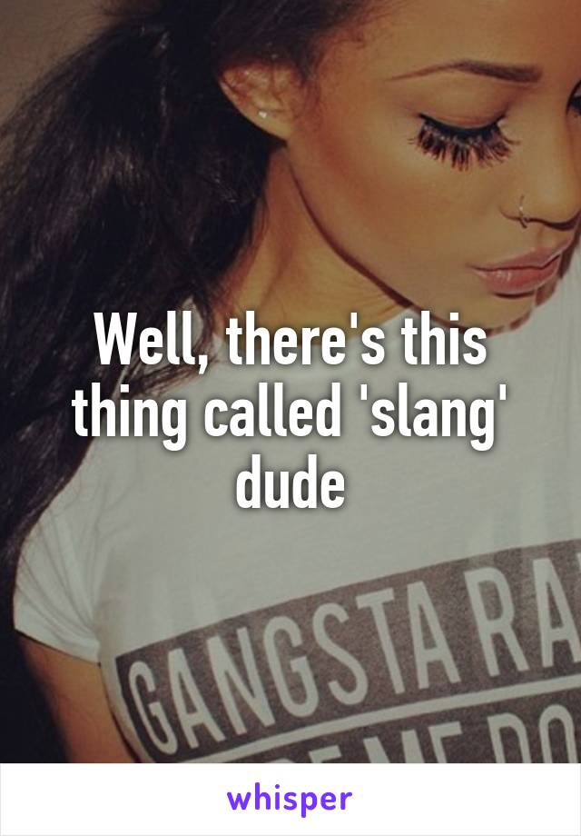 Well, there's this thing called 'slang' dude