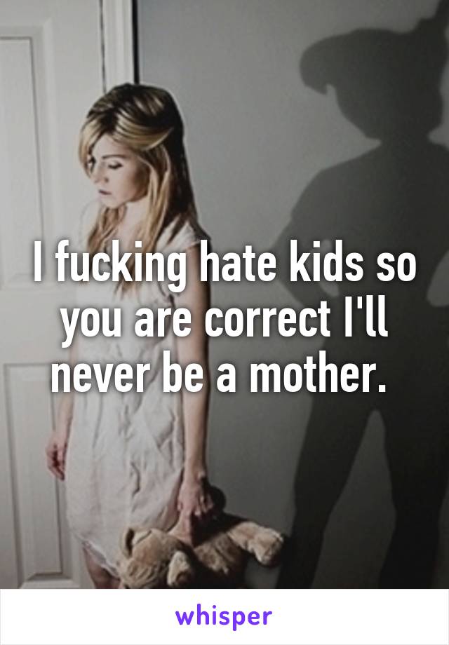 I fucking hate kids so you are correct I'll never be a mother. 