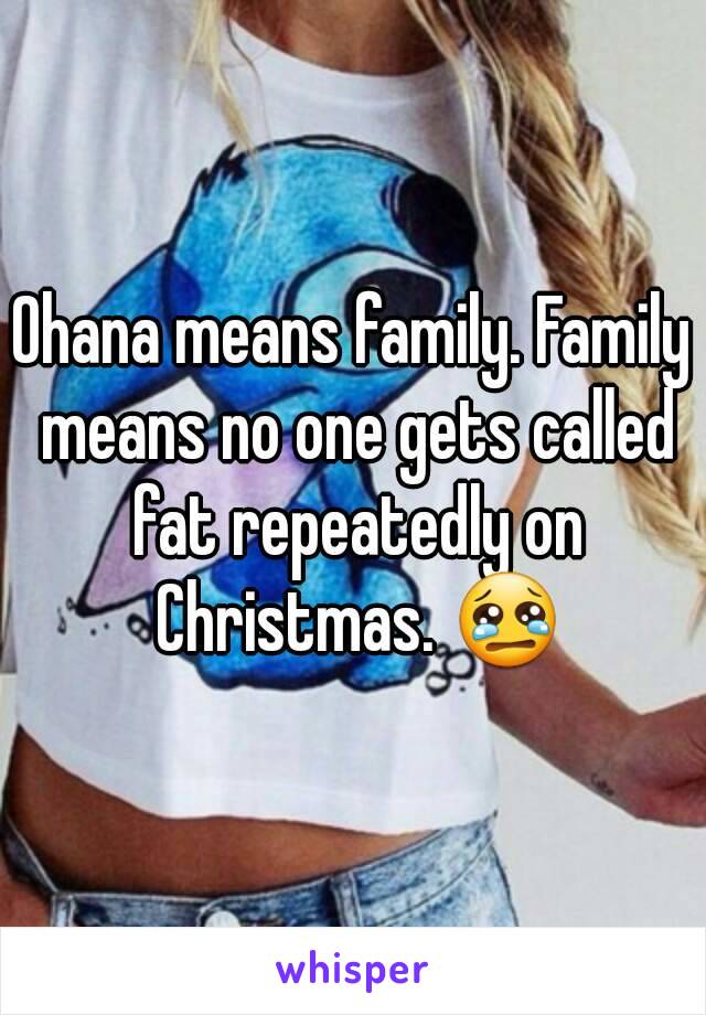 Ohana means family. Family means no one gets called fat repeatedly on Christmas. 😢