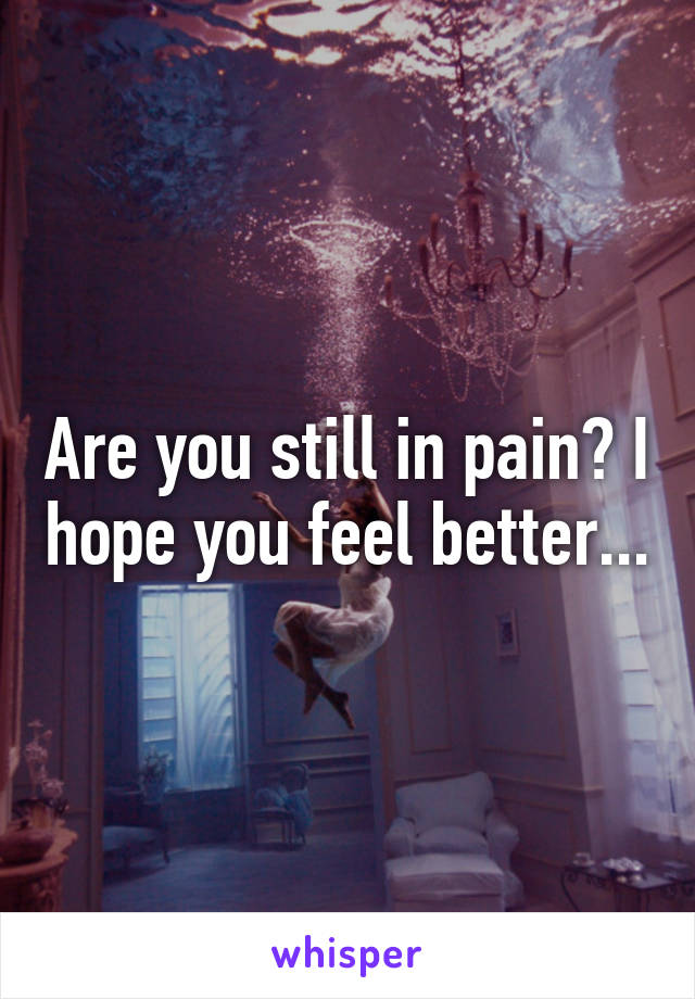 Are you still in pain? I hope you feel better...