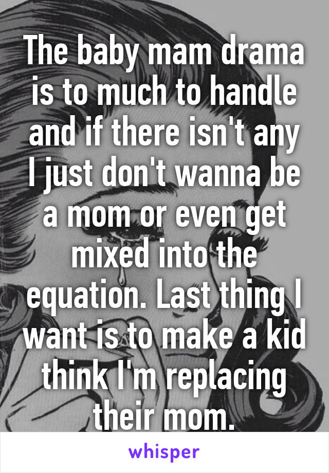 The baby mam drama is to much to handle and if there isn't any I just don't wanna be a mom or even get mixed into the equation. Last thing I want is to make a kid think I'm replacing their mom.