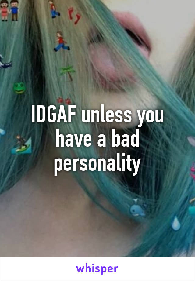 IDGAF unless you have a bad personality