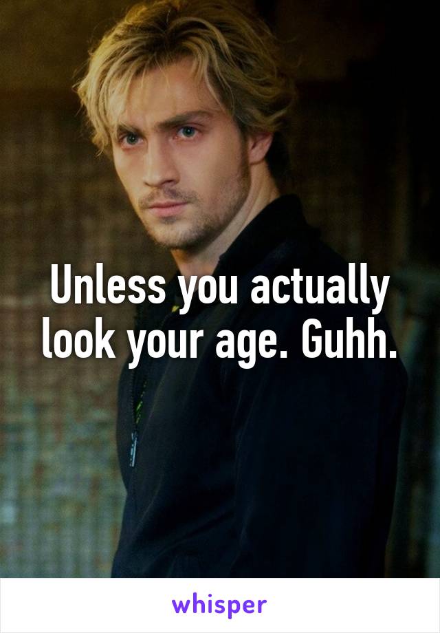 Unless you actually look your age. Guhh.