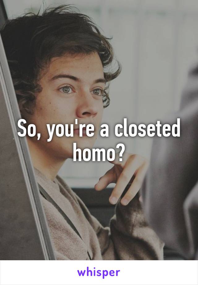 So, you're a closeted homo?