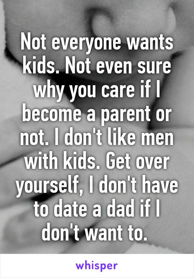 Not everyone wants kids. Not even sure why you care if I become a parent or not. I don't like men with kids. Get over yourself, I don't have to date a dad if I don't want to. 