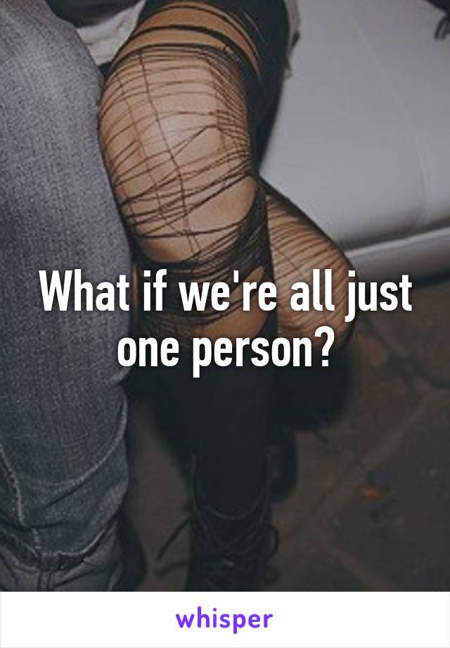 What if we're all just one person?