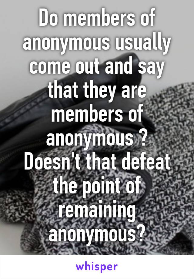 Do members of anonymous usually come out and say that they are members of anonymous ?
Doesn't that defeat the point of remaining anonymous?
