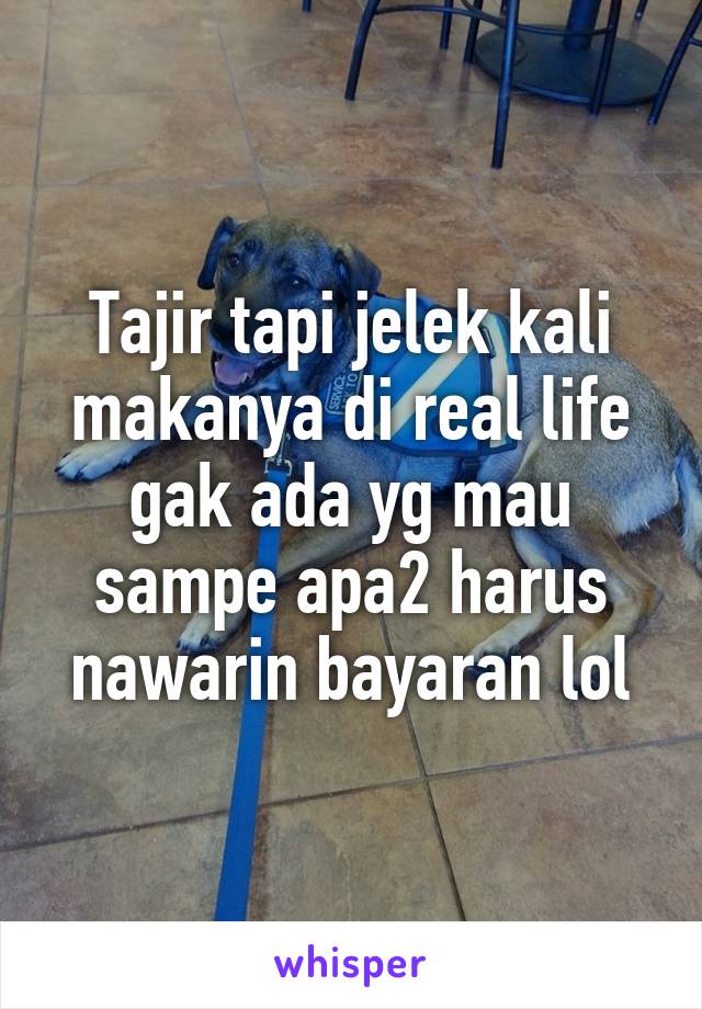 Tajir tapi jelek kali makanya di real life gak ada yg mau sampe apa2 harus nawarin bayaran lol