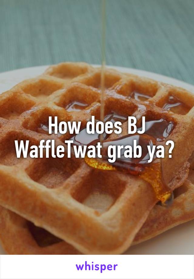 How does BJ WaffleTwat grab ya? 