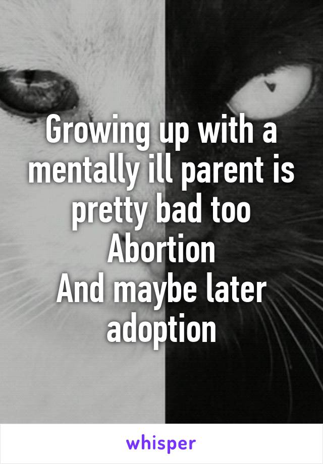 Growing up with a mentally ill parent is pretty bad too
Abortion
And maybe later adoption