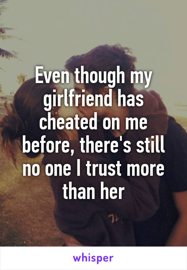Even though my girlfriend has cheated on me before, there's still no one I trust more than her