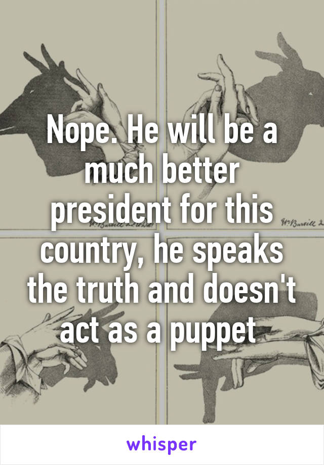 Nope. He will be a much better president for this country, he speaks the truth and doesn't act as a puppet 