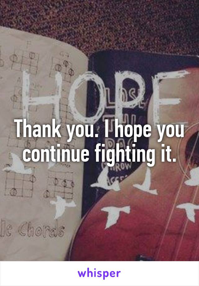 Thank you. I hope you continue fighting it.