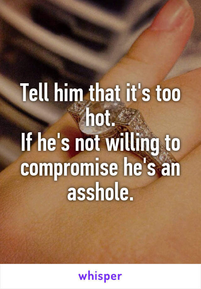 Tell him that it's too hot.
If he's not willing to compromise he's an asshole.