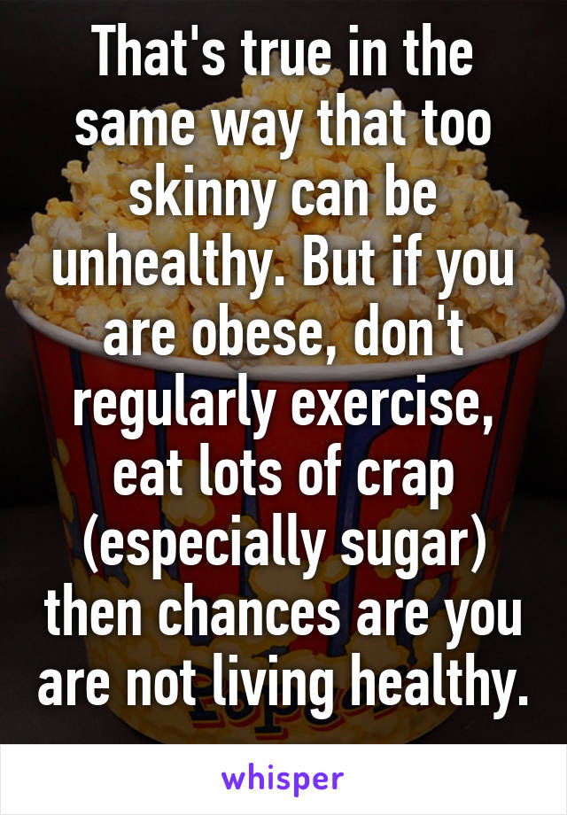 That's true in the same way that too skinny can be unhealthy. But if you are obese, don't regularly exercise, eat lots of crap (especially sugar) then chances are you are not living healthy. 