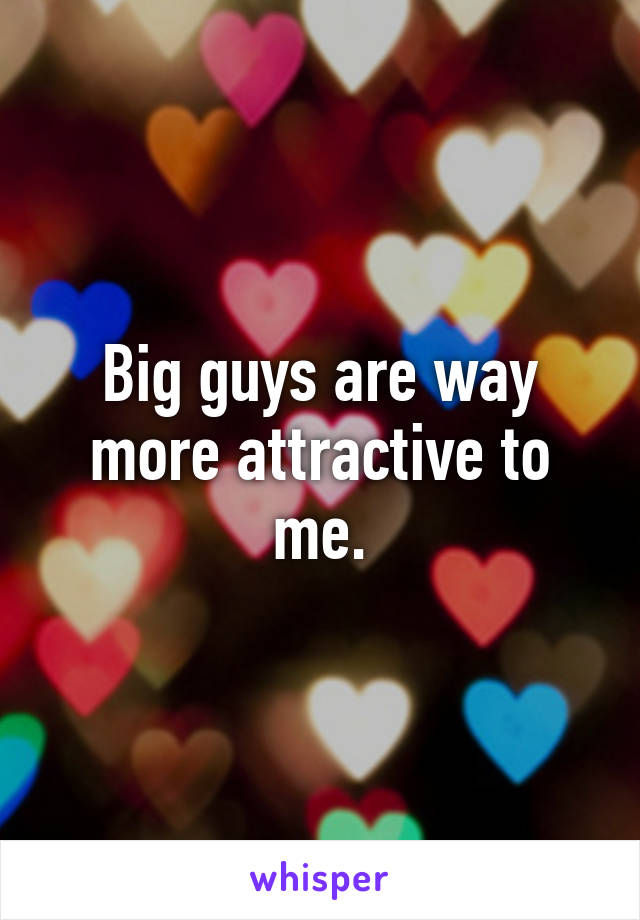 Big guys are way more attractive to me.