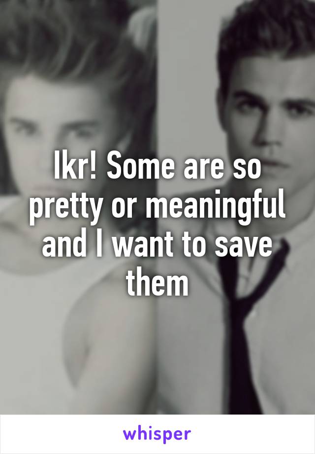 Ikr! Some are so pretty or meaningful and I want to save them