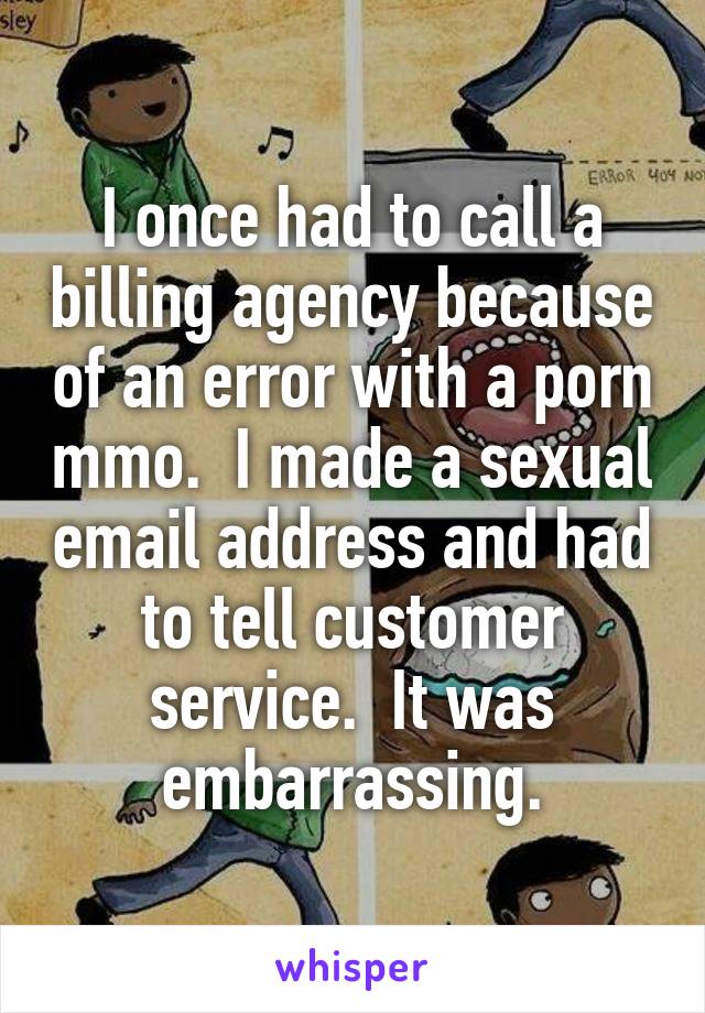 I once had to call a billing agency because of an error with a porn mmo.  I made a sexual email address and had to tell customer service.  It was embarrassing.