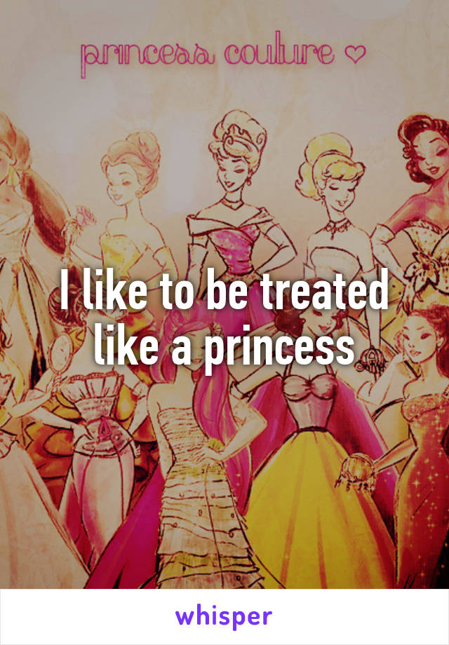 I like to be treated like a princess