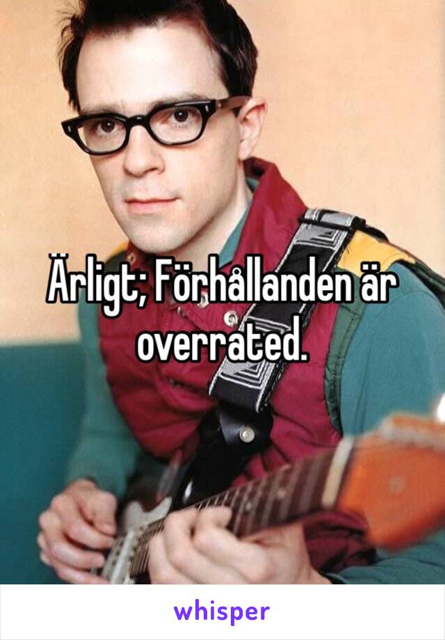 Ärligt; Förhållanden är overrated.