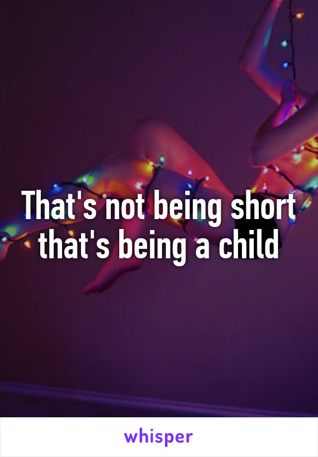 That's not being short that's being a child