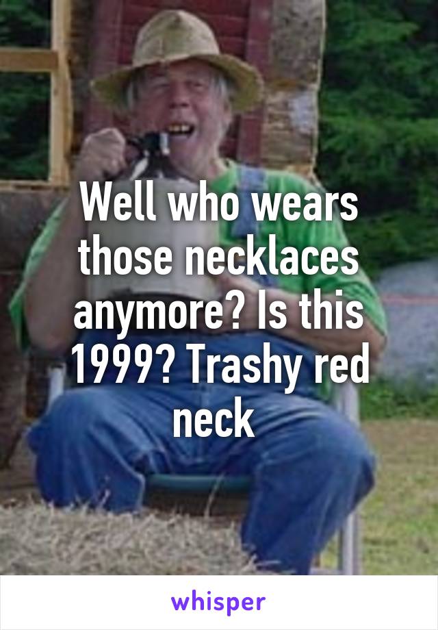 Well who wears those necklaces anymore? Is this 1999? Trashy red neck 