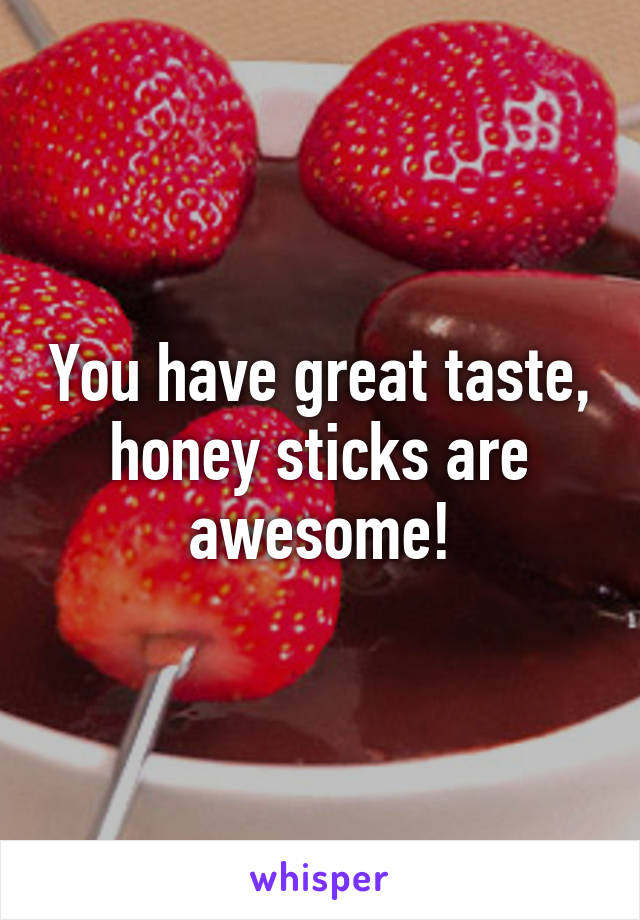 You have great taste, honey sticks are awesome!