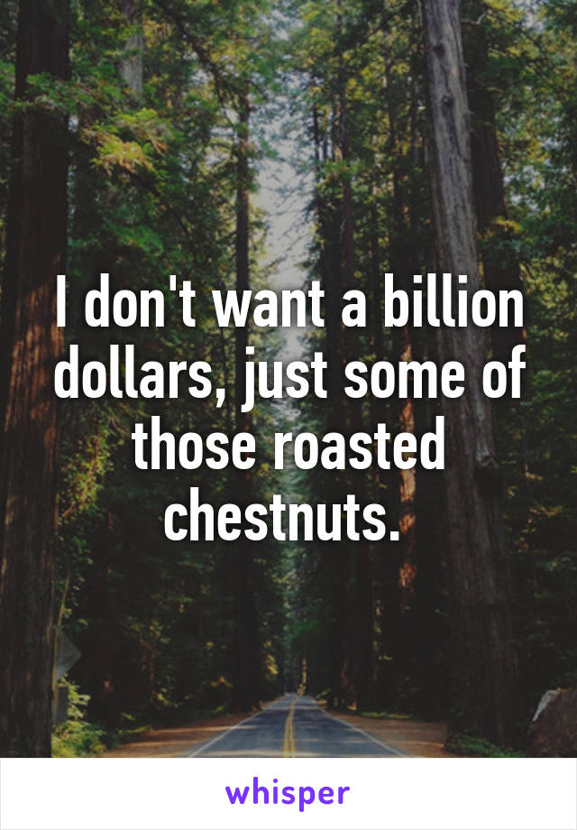 I don't want a billion dollars, just some of those roasted chestnuts. 