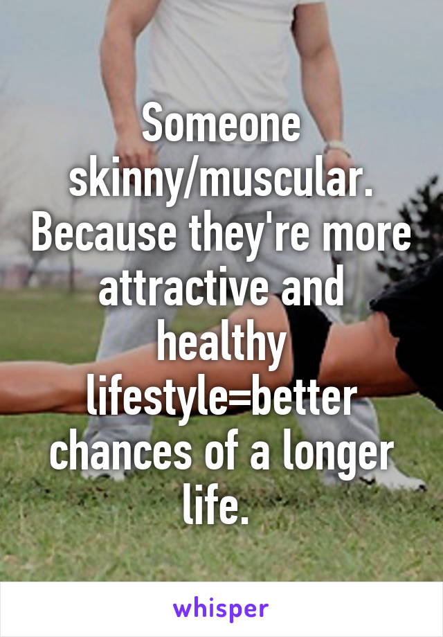 Someone skinny/muscular. Because they're more attractive and healthy lifestyle=better chances of a longer life. 