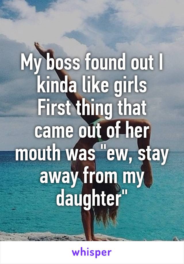 My boss found out I kinda like girls
First thing that came out of her mouth was "ew, stay away from my daughter"